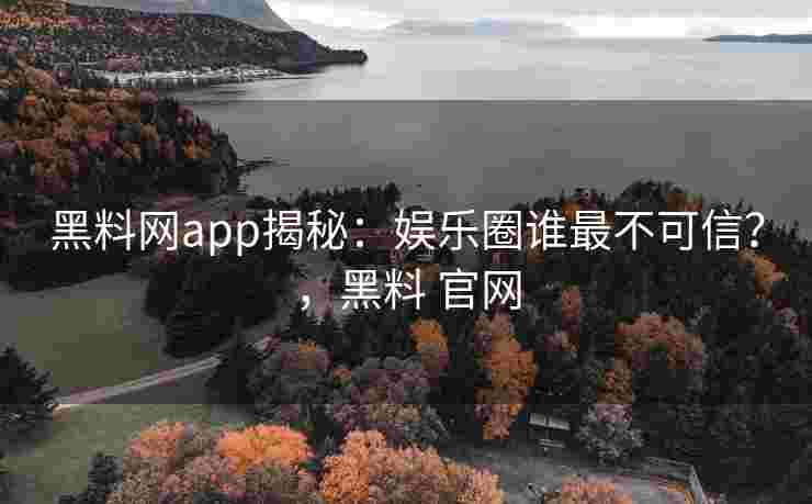 黑料网app揭秘：娱乐圈谁最不可信？，黑料 官网