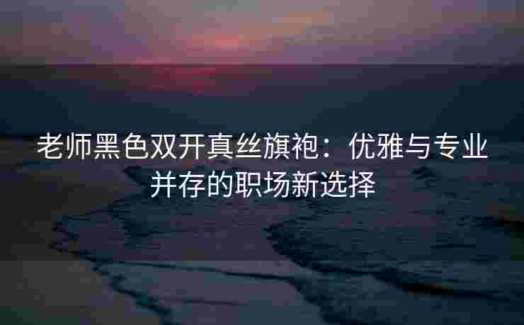 老师黑色双开真丝旗袍：优雅与专业并存的职场新选择