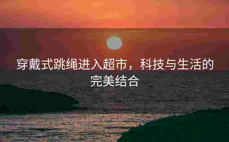 穿戴式跳绳进入超市，科技与生活的完美结合