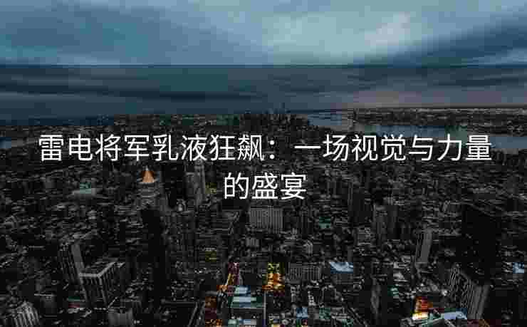 雷电将军乳液狂飙：一场视觉与力量的盛宴