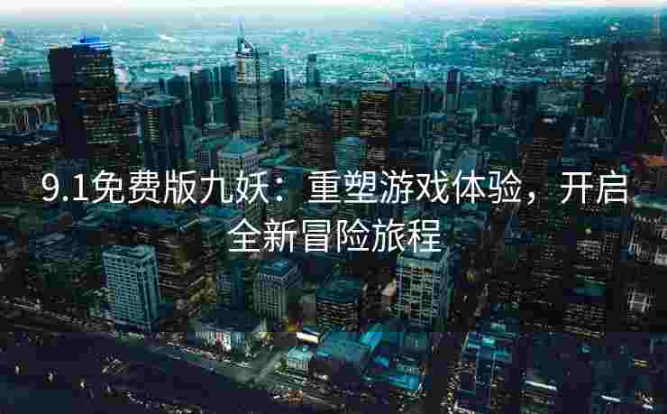 9.1免费版九妖：重塑游戏体验，开启全新冒险旅程