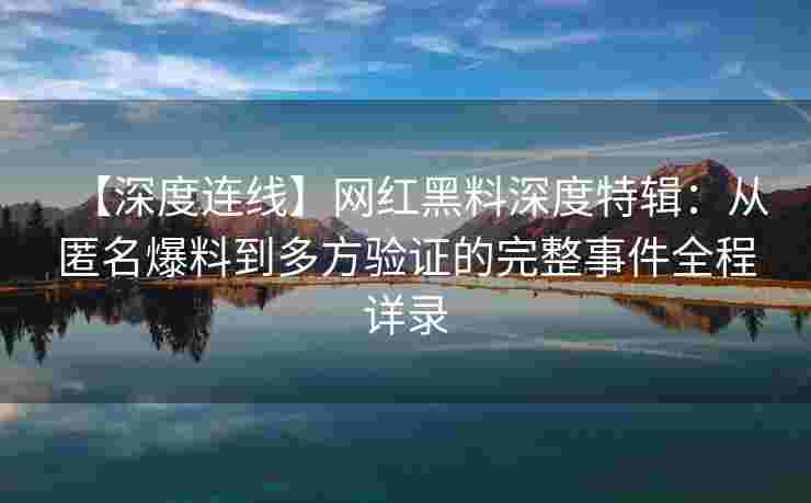 【深度连线】网红黑料深度特辑：从匿名爆料到多方验证的完整事件全程详录