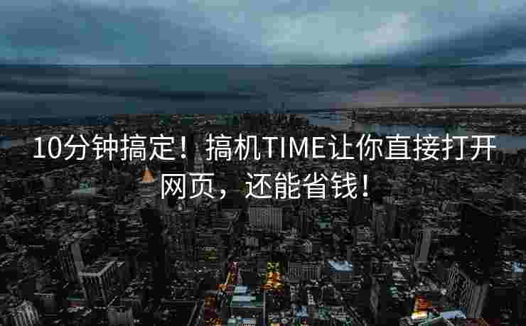 10分钟搞定！搞机TIME让你直接打开网页，还能省钱！