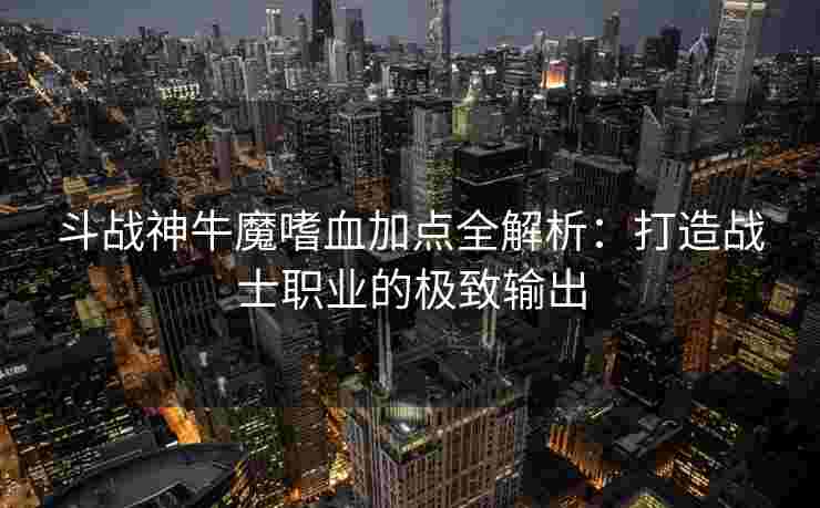 斗战神牛魔嗜血加点全解析：打造战士职业的极致输出