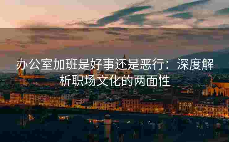 办公室加班是好事还是恶行：深度解析职场文化的两面性