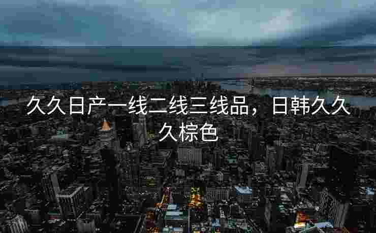 久久日产一线二线三线品，日韩久久久棕色