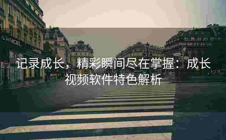 记录成长，精彩瞬间尽在掌握：成长视频软件特色解析