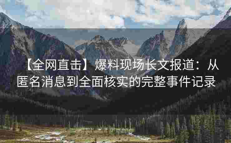 【全网直击】爆料现场长文报道：从匿名消息到全面核实的完整事件记录