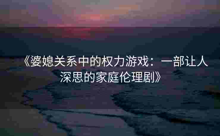 《婆媳关系中的权力游戏：一部让人深思的家庭伦理剧》