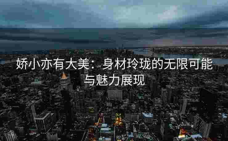 娇小亦有大美：身材玲珑的无限可能与魅力展现
