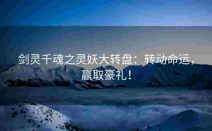 剑灵千魂之灵妖大转盘：转动命运，赢取豪礼！