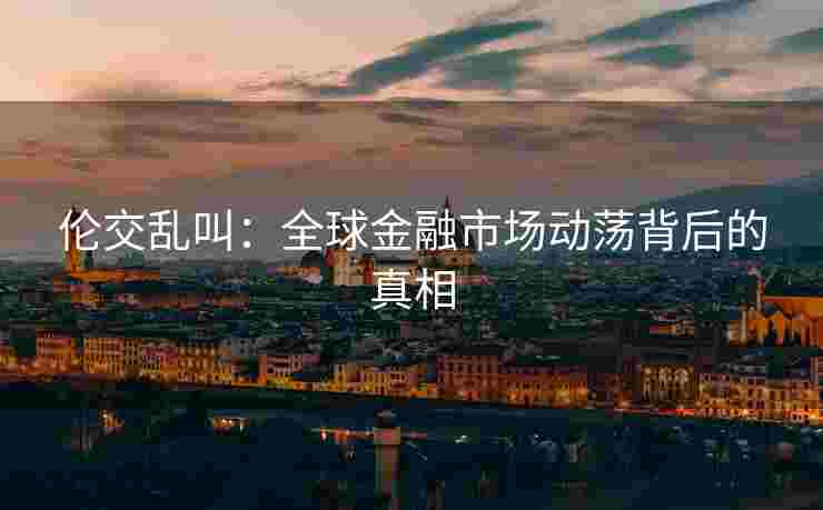 伦交乱叫：全球金融市场动荡背后的真相