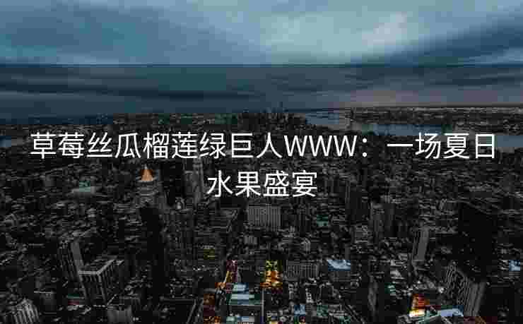 草莓丝瓜榴莲绿巨人WWW：一场夏日水果盛宴