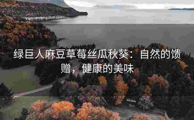 绿巨人麻豆草莓丝瓜秋葵：自然的馈赠，健康的美味