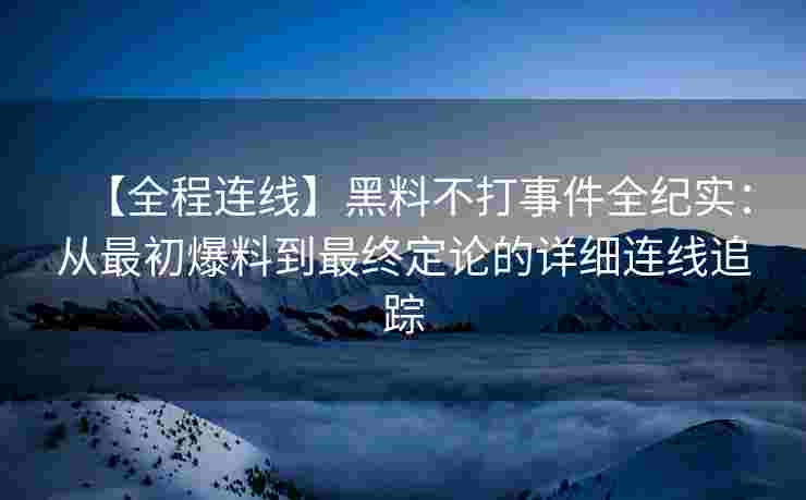 【全程连线】黑料不打事件全纪实：从最初爆料到最终定论的详细连线追踪