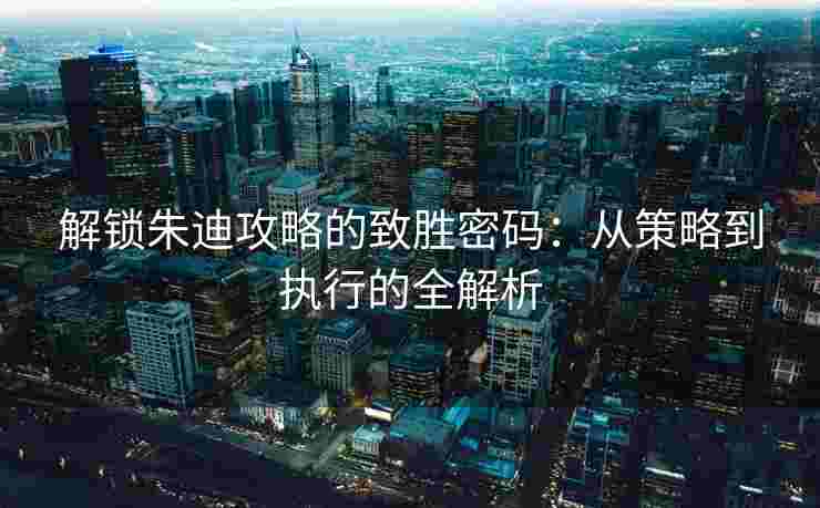 解锁朱迪攻略的致胜密码：从策略到执行的全解析