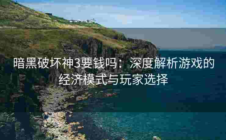 暗黑破坏神3要钱吗：深度解析游戏的经济模式与玩家选择