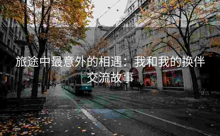 旅途中最意外的相遇：我和我的换伴交流故事