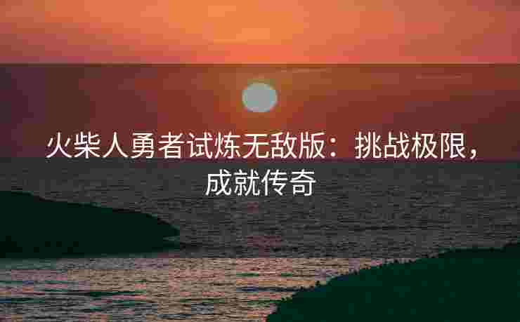 火柴人勇者试炼无敌版：挑战极限，成就传奇