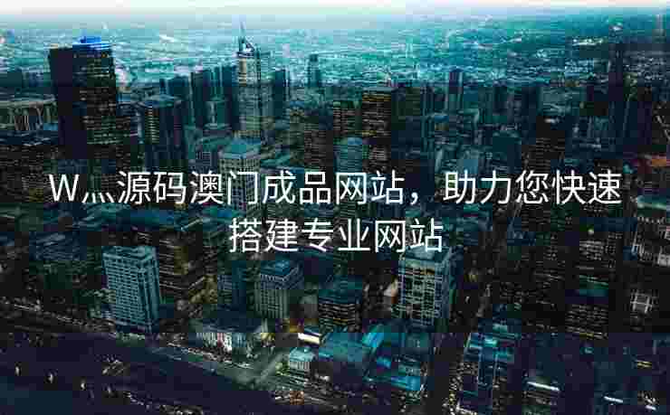 W灬源码澳门成品网站，助力您快速搭建专业网站