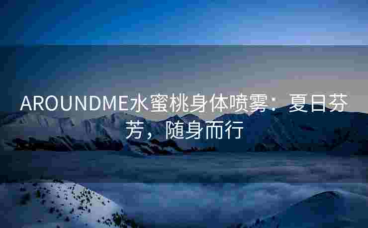 AROUNDME水蜜桃身体喷雾：夏日芬芳，随身而行