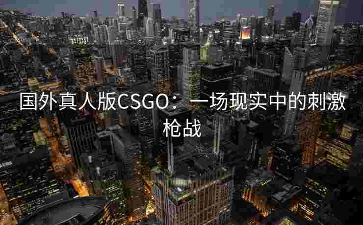 国外真人版CSGO：一场现实中的刺激枪战