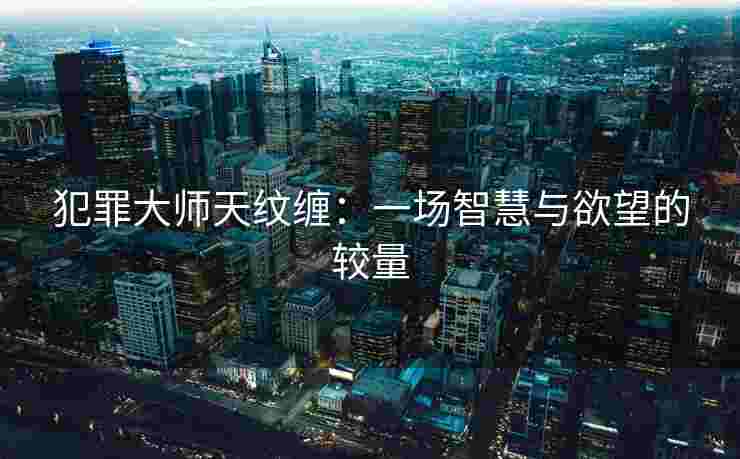 犯罪大师天纹缠：一场智慧与欲望的较量