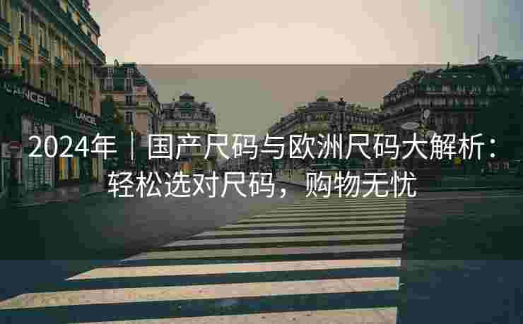 2024年｜国产尺码与欧洲尺码大解析：轻松选对尺码，购物无忧