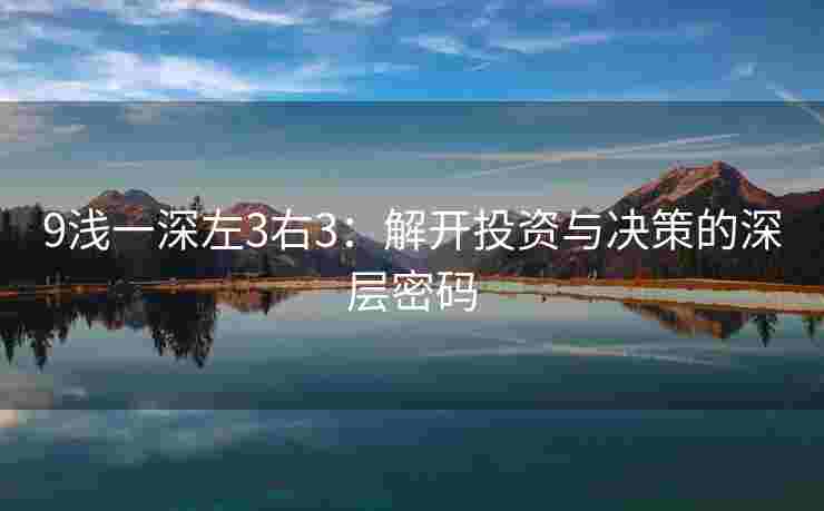 9浅一深左3右3：解开投资与决策的深层密码