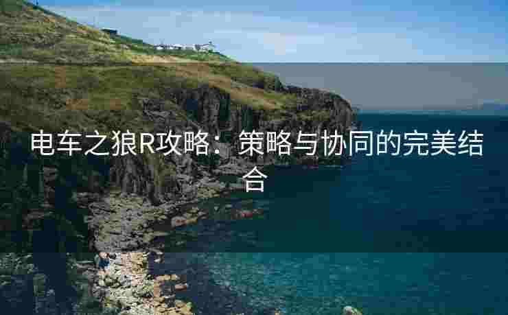电车之狼R攻略：策略与协同的完美结合