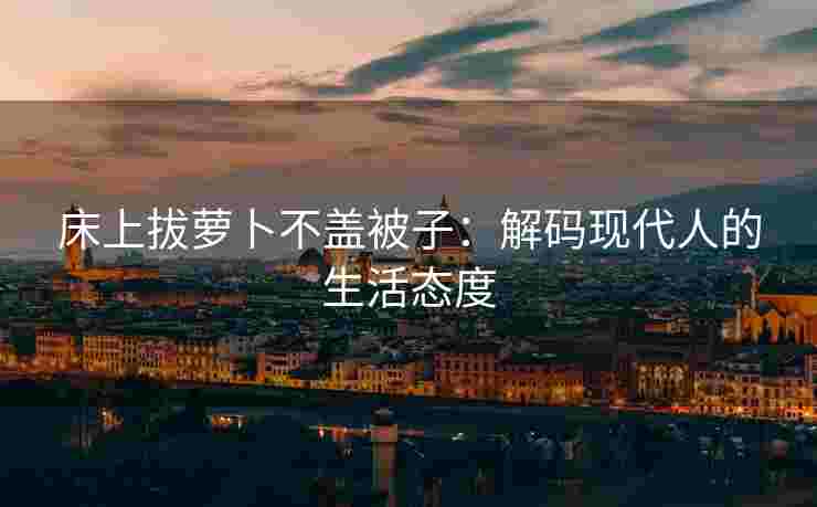 床上拔萝卜不盖被子：解码现代人的生活态度