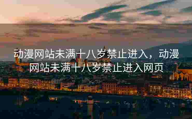 动漫网站未满十八岁禁止进入，动漫网站未满十八岁禁止进入网页