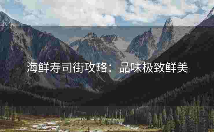 海鲜寿司街攻略：品味极致鲜美