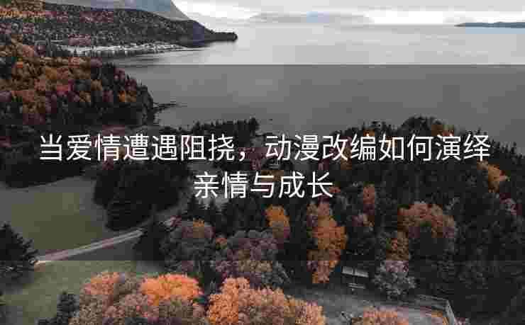 当爱情遭遇阻挠，动漫改编如何演绎亲情与成长