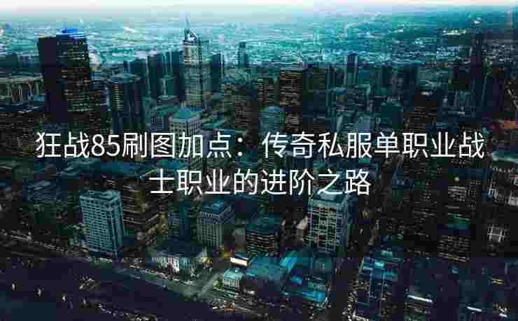 狂战85刷图加点：传奇私服单职业战士职业的进阶之路