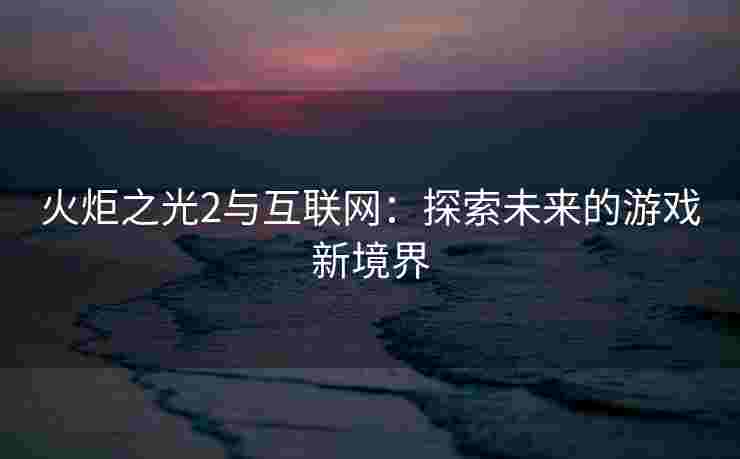 火炬之光2与互联网：探索未来的游戏新境界