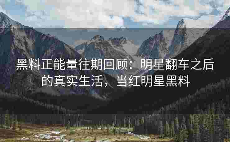 黑料正能量往期回顾：明星翻车之后的真实生活，当红明星黑料