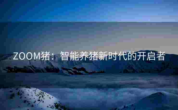 ZOOM猪：智能养猪新时代的开启者