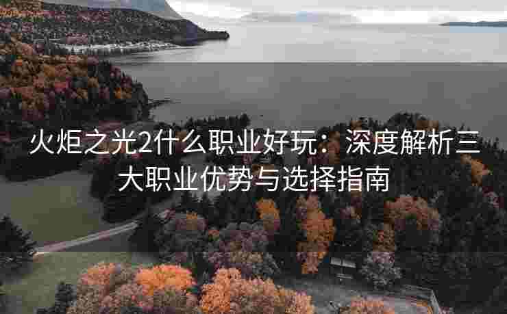 火炬之光2什么职业好玩：深度解析三大职业优势与选择指南