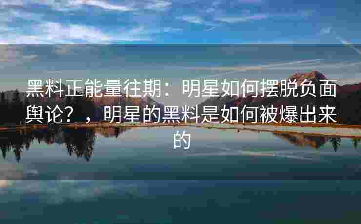 黑料正能量往期：明星如何摆脱负面舆论？，明星的黑料是如何被爆出来的