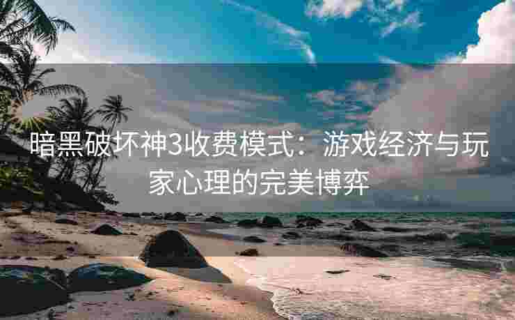 暗黑破坏神3收费模式：游戏经济与玩家心理的完美博弈