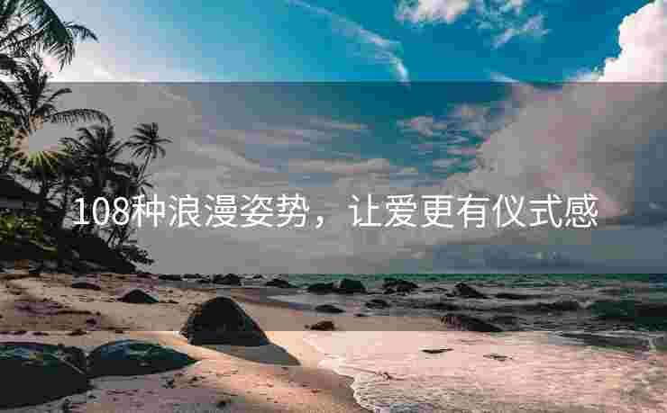 108种浪漫姿势，让爱更有仪式感