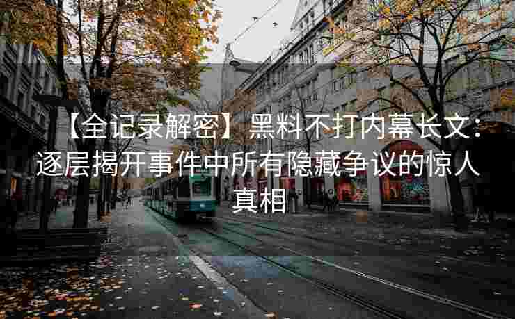 【全记录解密】黑料不打内幕长文：逐层揭开事件中所有隐藏争议的惊人真相
