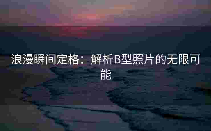 浪漫瞬间定格：解析B型照片的无限可能
