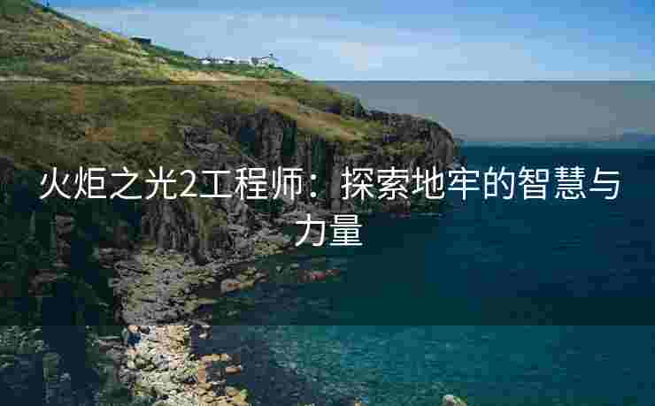 火炬之光2工程师：探索地牢的智慧与力量