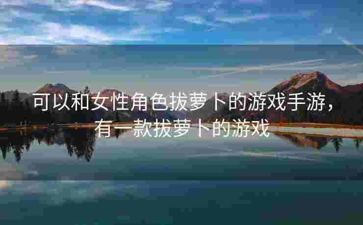 可以和女性角色拔萝卜的游戏手游，有一款拔萝卜的游戏