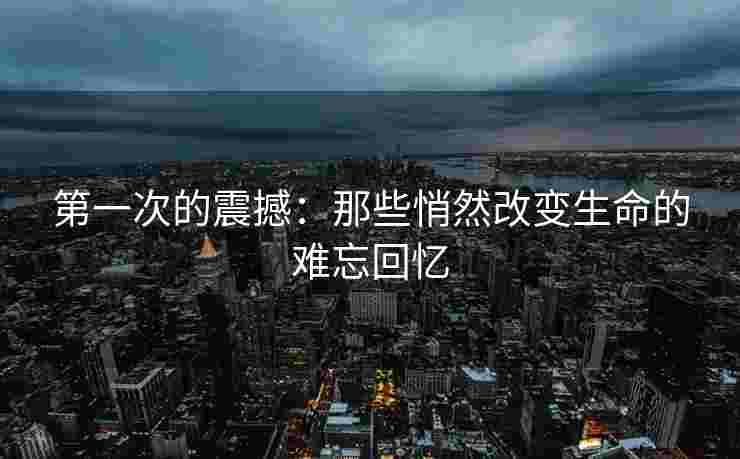 第一次的震撼：那些悄然改变生命的难忘回忆