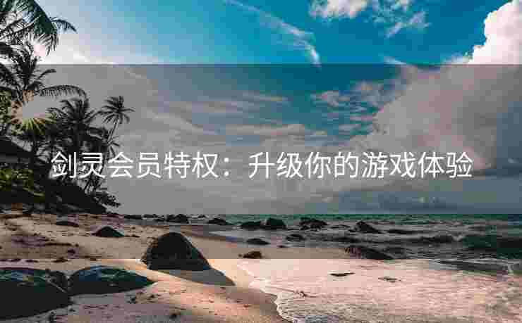 剑灵会员特权：升级你的游戏体验