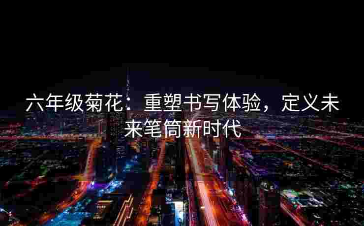 六年级菊花：重塑书写体验，定义未来笔筒新时代