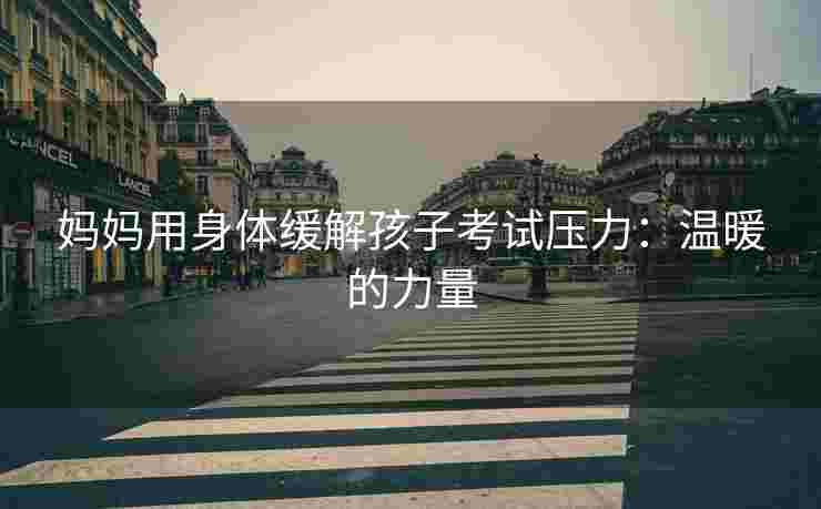 妈妈用身体缓解孩子考试压力：温暖的力量